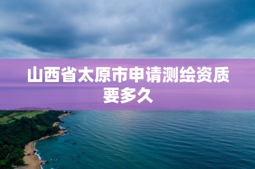 山西省太原市申請(qǐng)測(cè)繪資質(zhì)要多久