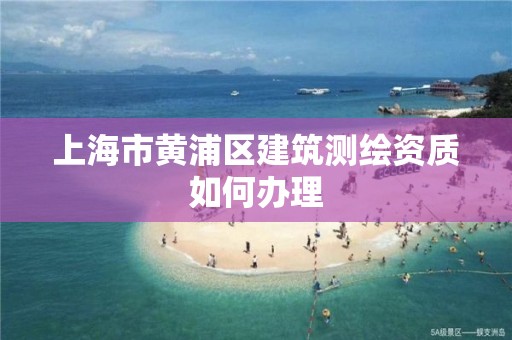 上海市黃浦區(qū)建筑測繪資質如何辦理