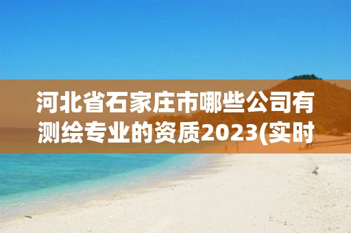 河北省石家莊市哪些公司有測繪專業的資質2023(實時/更新中)