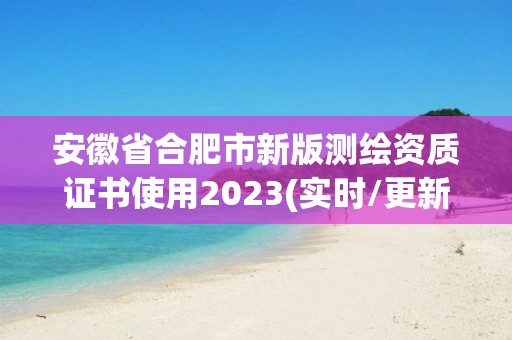 安徽省合肥市新版測繪資質證書使用2023(實時/更新中)