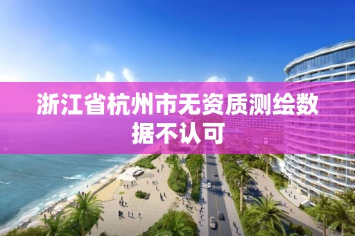 浙江省杭州市無(wú)資質(zhì)測(cè)繪數(shù)據(jù)不認(rèn)可