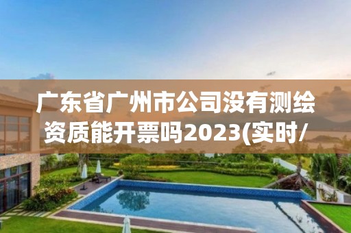 廣東省廣州市公司沒有測繪資質能開票嗎2023(實時/更新中)