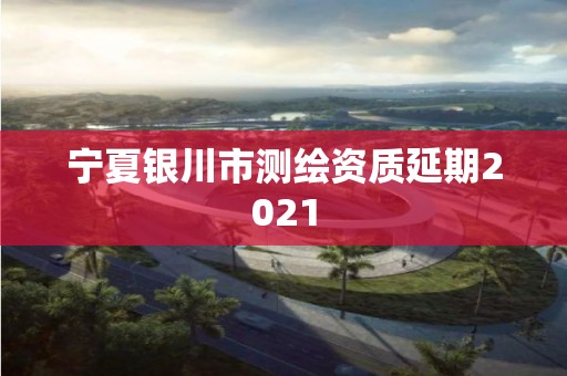 寧夏銀川市測繪資質延期2021