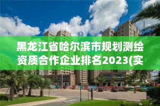 黑龍江省哈爾濱市規劃測繪資質合作企業排名2023(實時/更新中)