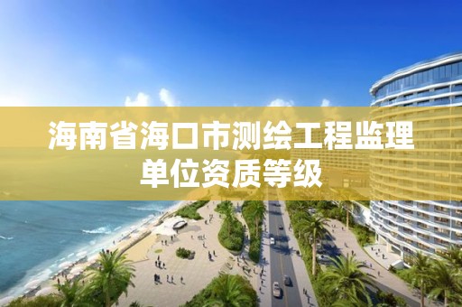 海南省海口市測繪工程監理單位資質等級