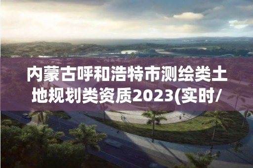 內(nèi)蒙古呼和浩特市測(cè)繪類土地規(guī)劃類資質(zhì)2023(實(shí)時(shí)/更新中)