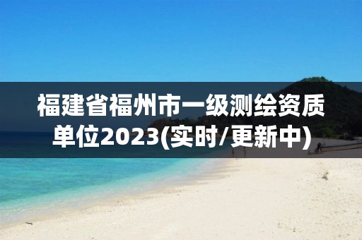 福建省福州市一級測繪資質單位2023(實時/更新中)