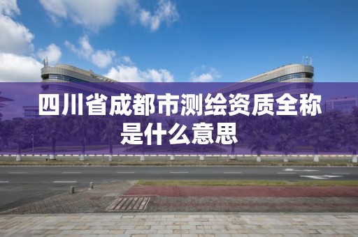 四川省成都市測繪資質全稱是什么意思