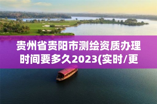 貴州省貴陽市測繪資質辦理時間要多久2023(實時/更新中)