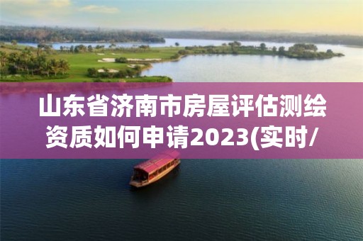 山東省濟南市房屋評估測繪資質如何申請2023(實時/更新中)