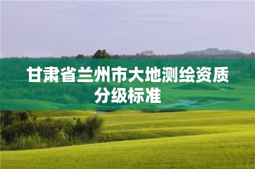 甘肅省蘭州市大地測繪資質(zhì)分級標準