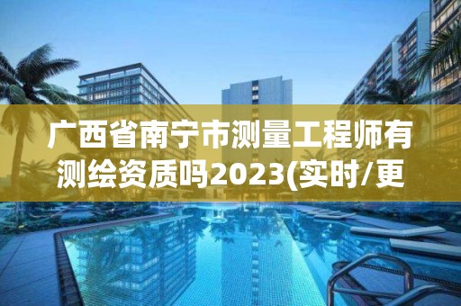 廣西省南寧市測量工程師有測繪資質嗎2023(實時/更新中)