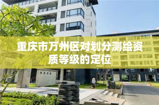 重慶市萬州區對劃分測繪資質等級的定位