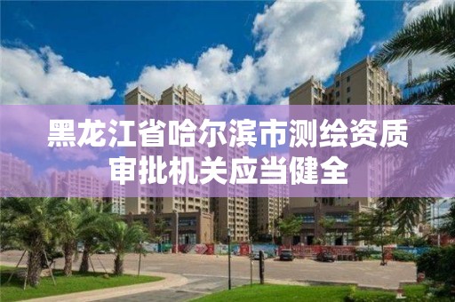 黑龍江省哈爾濱市測繪資質審批機關應當健全