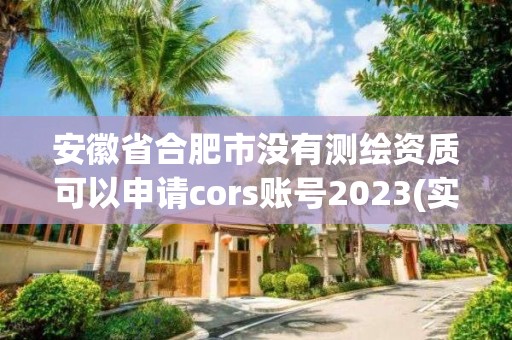 安徽省合肥市沒(méi)有測(cè)繪資質(zhì)可以申請(qǐng)cors賬號(hào)2023(實(shí)時(shí)/更新中)