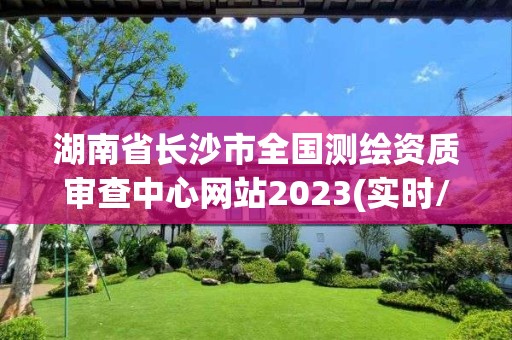 湖南省長沙市全國測繪資質審查中心網站2023(實時/更新中)