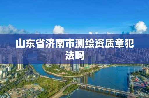 山東省濟南市測繪資質章犯法嗎