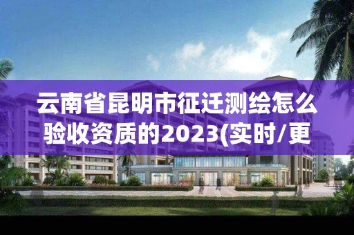 云南省昆明市征遷測繪怎么驗收資質的2023(實時/更新中)