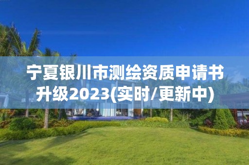 寧夏銀川市測繪資質申請書升級2023(實時/更新中)