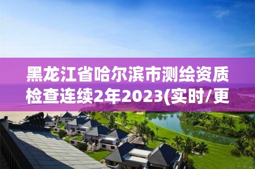 黑龍江省哈爾濱市測繪資質檢查連續2年2023(實時/更新中)