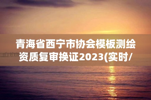 青海省西寧市協會模板測繪資質復審換證2023(實時/更新中)