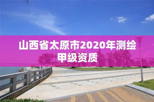 山西省太原市2020年測繪甲級資質(zhì)