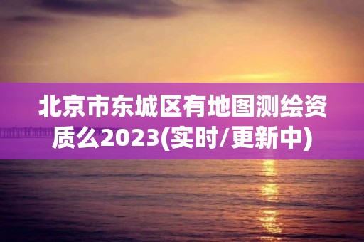 北京市東城區(qū)有地圖測繪資質么2023(實時/更新中)