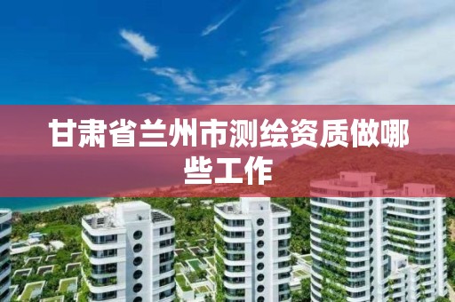 甘肅省蘭州市測繪資質(zhì)做哪些工作