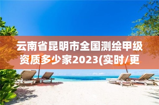 云南省昆明市全國測繪甲級資質多少家2023(實時/更新中)