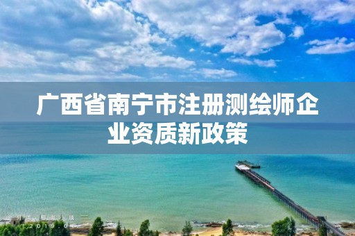 廣西省南寧市注冊(cè)測(cè)繪師企業(yè)資質(zhì)新政策