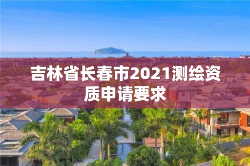 吉林省長春市2021測繪資質申請要求