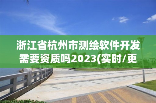 浙江省杭州市測繪軟件開發需要資質嗎2023(實時/更新中)