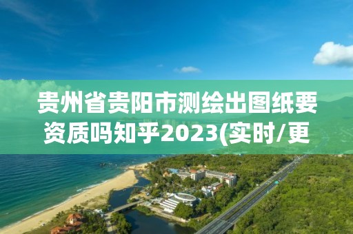 貴州省貴陽市測繪出圖紙要資質(zhì)嗎知乎2023(實時/更新中)