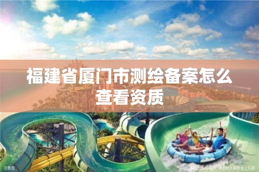 福建省廈門市測(cè)繪備案怎么查看資質(zhì)