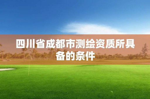 四川省成都市測繪資質所具備的條件