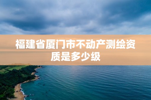 福建省廈門市不動產測繪資質是多少級