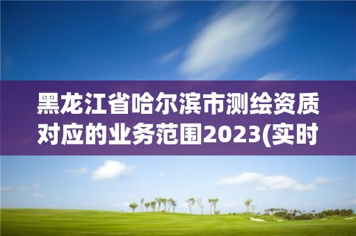 黑龍江省哈爾濱市測繪資質對應的業(yè)務范圍2023(實時/更新中)