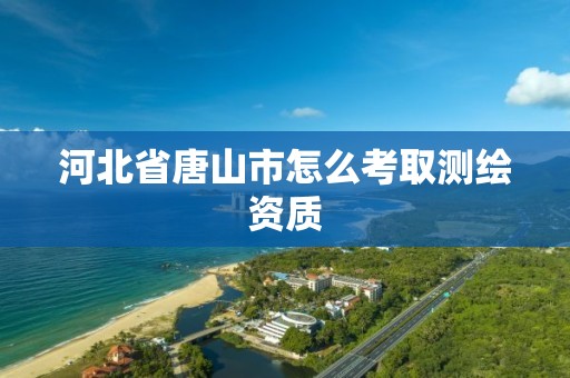 河北省唐山市怎么考取測繪資質