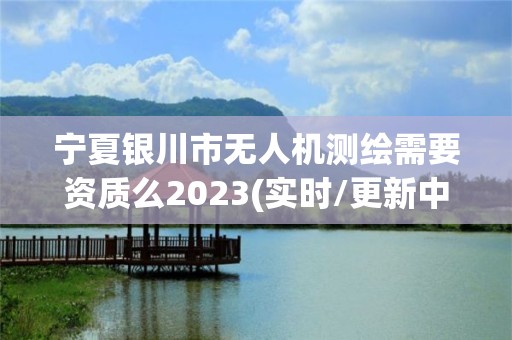 寧夏銀川市無人機測繪需要資質么2023(實時/更新中)