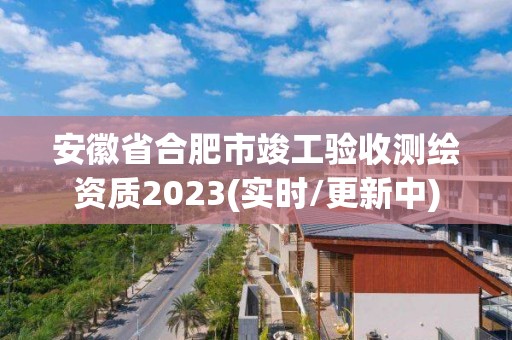 安徽省合肥市竣工驗收測繪資質2023(實時/更新中)