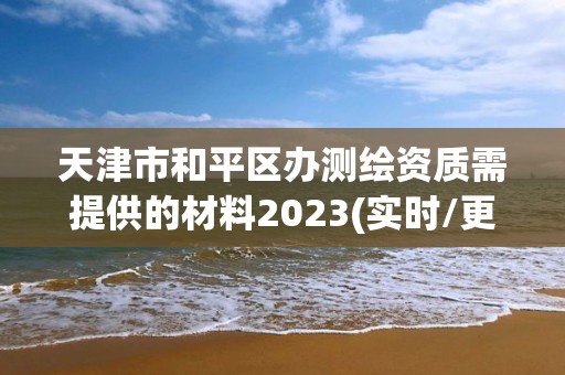 天津市和平區(qū)辦測(cè)繪資質(zhì)需提供的材料2023(實(shí)時(shí)/更新中)