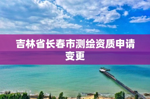 吉林省長春市測繪資質申請變更