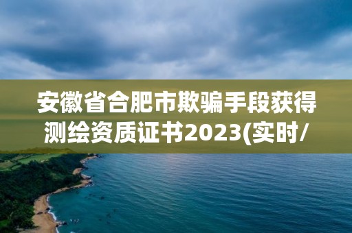 安徽省合肥市欺騙手段獲得測繪資質證書2023(實時/更新中)