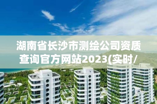 湖南省長沙市測繪公司資質查詢官方網站2023(實時/更新中)