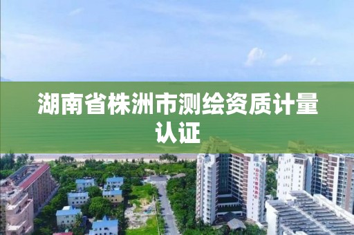 湖南省株洲市測繪資質計量認證