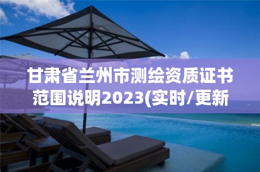 甘肅省蘭州市測(cè)繪資質(zhì)證書(shū)范圍說(shuō)明2023(實(shí)時(shí)/更新中)