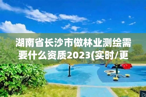 湖南省長沙市做林業(yè)測繪需要什么資質(zhì)2023(實時/更新中)