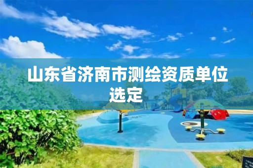 山東省濟南市測繪資質單位選定