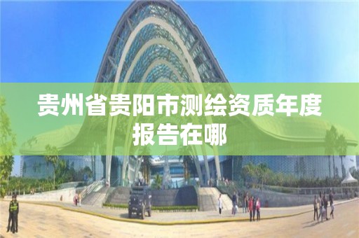 貴州省貴陽市測繪資質年度報告在哪