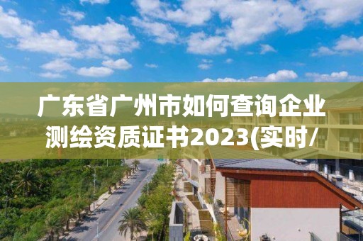 廣東省廣州市如何查詢企業測繪資質證書2023(實時/更新中)